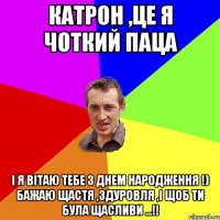 Катрон ,це я чоткий паца І я вітаю тебе з днем народження !) бажаю щастя ,здуровля ,і щоб ти була щасливи ...!!