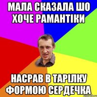 МАЛА СКАЗАЛА ШО ХОЧЕ РАМАНТІКИ НАСРАВ В ТАРІЛКУ ФОРМОЮ СЕРДЕЧКА