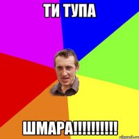 Ти тупа шмара!!!!!!!!!!