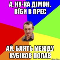 а, ну-ка дімон, вїби в прес ай, блять между кубіков попав