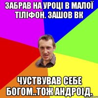 Забрав на уроці в малої тіліфон. зашов вк чуствував себе Богом..Тож андроід.