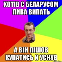 Хотів с беларусом пива випать А він пішов купатись и уснув