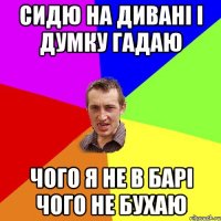 сидю на дивані і думку гадаю чого я не в барі чого не бухаю