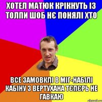 ХОТЕЛ МАТЮК КРІКНУТЬ ІЗ ТОЛПИ ШОБ НЄ ПОНЯЛІ ХТО ВСЕ ЗАМОВКЛІ В МІГ-НАБІЛІ КАБІНУ З ВЕРТУХАНА ТЄПЄРЬ НЕ ГАВКАЮ