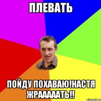 Плевать Пойду похаваю!Настя жрааааать!!