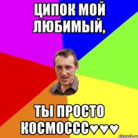 Ципок мой любимый, Ты просто космоссс♥♥♥