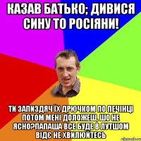 казав батько; дивися сину то росіяни! ти запиздяч їх дрючком по печінці потом мені доложеш, шо не ясно?папаша все буде в лутшом відє не хвилюйтесь