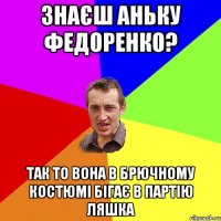 знаєш Аньку Федоренко? так то вона в брючному костюмі бігає в Партію Ляшка