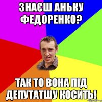 знаєш Аньку Федоренко? так то вона під депутатшу косить!