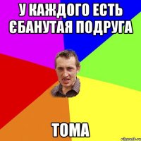 у каждого есть єбанутая подруга тома