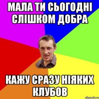 мала ти сьогодні слішком добра кажу сразу ніяких клубов