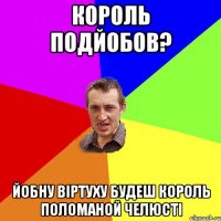 Король подйобов? Йобну віртуху будеш король поломаной челюсті