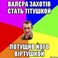 валєра захотів стать тітушкой потущив його віртушкой