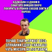 Оддихали з Едіком в санаторії.Вийшов вночі покурить-охраннік сказав зайти в корпус Почав тікати.Прибіг весь зляканий.Едіку сказа,що чуть мусора не пов'язали