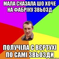 мала сказала шо хоче на фабріку звьозд получіла с вєртухі по самі звьозди