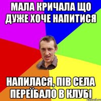 мала кричала що дуже хоче напитися напилася, пів села переїбало в клубі