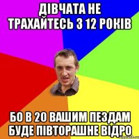 Дівчата не трахайтесь з 12 років Бо в 20 вашим пездам буде півторашне відро