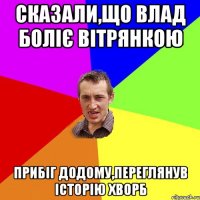 Сказали,що Влад боліє вітрянкою прибіг додому,переглянув історію хворб