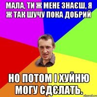 Мала, ти ж мене знаєш, я ж так шучу пока добрий Но потом і хуйню могу сдєлать.