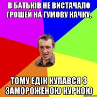 В батьків не вистачало грошей на гумову качку, тому Едік купався з замороженою куркою