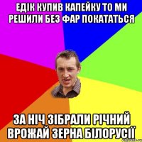 едік купив капейку то ми решили без фар покататься за ніч зібрали річний врожай зерна білорусії