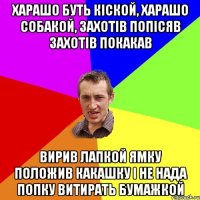 харашо буть кіской, харашо собакой, захотів попісяв захотів покакав вирив лапкой ямку положив какашку і не нада попку витирать бумажкой