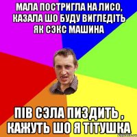 мала постригла на лисо, казала шо буду вигледіть як сэкс машина пів сэла пиздить , кажуть шо я тітушка