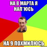 НА 8 МАРТА Я НАП*ЮСЬ НА 9 ПОХМИЛЮСЬ