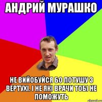 Андрий Мурашко Не вийобуйся бо потушу з вертухі. І не які врачи тобі не поможуть