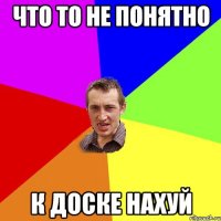 ЧТО ТО НЕ ПОНЯТНО К ДОСКЕ НАХУЙ