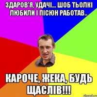 Здаров'я, удачі... Шоб тьолкі любили і пісюн работав.. Кароче, Жека, будь щаслів!!!