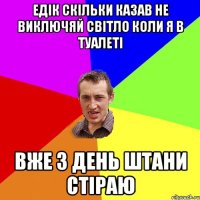 Едік скільки казав не виключяй світло коли я в туалеті вже 3 день штани стіраю