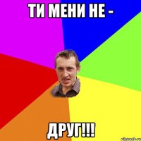 Ти мени не - друг!!!