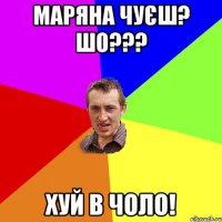 Маряна чуєш? Шо??? ХУЙ В ЧОЛО!