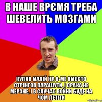 В НАШЕ ВРЄМЯ ТРЕБА ШЕВЕЛИТЬ МОЗГАМИ КУПИВ МАЛІЙ НА 8-МЕ ВМЕСТО СТРІНГОВ ПАРАШУТИ, І СРАКА НЕ МЕРЗНЕ, І В СЛУЧАЄ ВОЙНИ БУДЕ НА ЧОМ ЛЕТІТИ