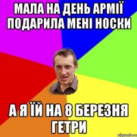 мала на день армії подарила мені носки а я їй на 8 березня гетри