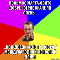 Восьмоє марта-свято добре,і серце скаче як олень... ...не підведи мене ти ,кобра,в мєждународний женський дєнь!