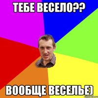 Тебе весело?? вообще веселье)