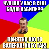 чув шо у нас в селі Бодю набили?? понятно шо то Валерка! його так!