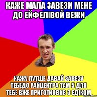 каже мала завези мене до ейфелівой вежи кажу лутше давай завезу тебедо райцентра там 5 для тебе вже приготиовив з едіком