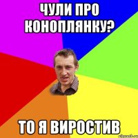 Чули про Коноплянку? То я виростив