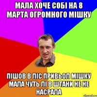 мала хоче собі на 8 марта огромного мішку пішов в ліс привьол мішку мала чуть лі в штани не не насрала