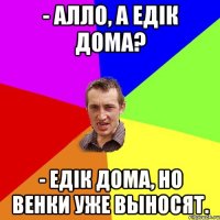 - Алло, а Едік дома? - Едік дома, но венки уже выносят.