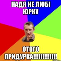 Надя не любі Юрку отого придурка!!!!!!!!!!!!!