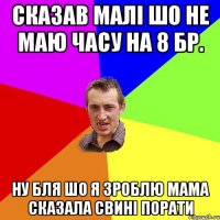 СКАЗАВ МАЛІ ШО НЕ МАЮ ЧАСУ НА 8 БР. НУ БЛЯ ШО Я ЗРОБЛЮ МАМА СКАЗАЛА СВИНІ ПОРАТИ