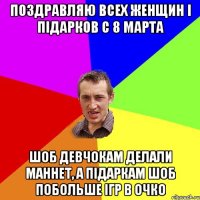 ПОЗДРАВЛЯЮ ВСЕХ ЖЕНЩИН І ПІДАРКОВ С 8 МАРТА ШОБ ДЕВЧОКАМ ДЕЛАЛИ МАННЕТ, А ПІДАРКАМ ШОБ ПОБОЛЬШЕ ІГР В ОЧКО