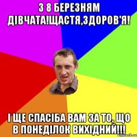 З 8 березням дівчата!Щастя,Здоров'я! І ще спасіба вам за то, що в понеділок вихідний!!!