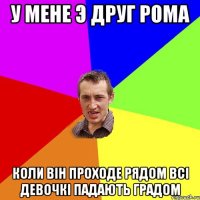 У мене э друг Рома Коли він проходе рядом всі девочкі падають градом