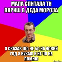 мала спитала ти вириш в деда мороза я сказав шо не бо на новий год я бухаю и не чо не помню