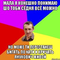 мала я конешно понимаю шо тоби сёдня всё можно но може ти перестанеш бигать по хати и кричать Янукович живой